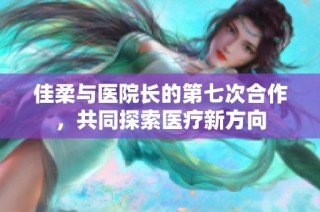 佳柔与医院长的第七次合作，共同探索医疗新方向