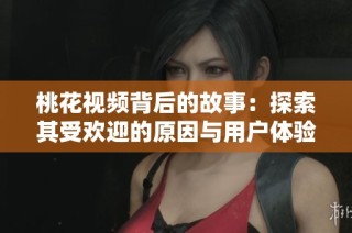 桃花视频背后的故事：探索其受欢迎的原因与用户体验