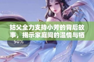 姑父全力支持小芳的背后故事，揭示家庭间的温情与牺牲