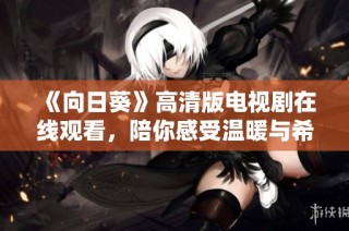《向日葵》高清版电视剧在线观看，陪你感受温暖与希望的故事