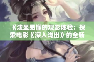 《浅显易懂的观影体验：探索电影《深入浅出》的全新视角》