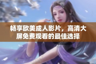 畅享欧美成人影片，高清大屏免费观看的最佳选择