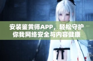 安装鉴黄师APP，轻松守护你我网络安全与内容健康