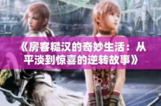 《房客糙汉的奇妙生活：从平淡到惊喜的逆转故事》