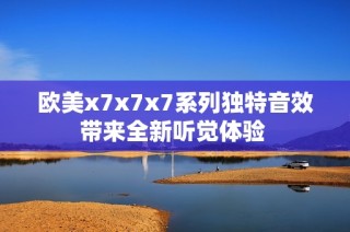 欧美x7x7x7系列独特音效带来全新听觉体验 