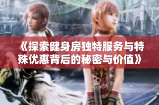 《探索健身房独特服务与特殊优惠背后的秘密与价值》