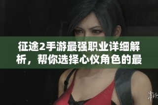 征途2手游最强职业详细解析，帮你选择心仪角色的最佳攻略与推荐