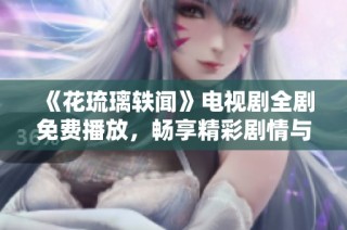 《花琉璃轶闻》电视剧全剧免费播放，畅享精彩剧情与角色魅力