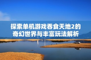 探索单机游戏吞食天地2的奇幻世界与丰富玩法解析