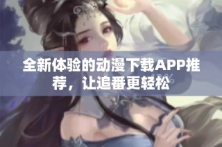 全新体验的动漫下载APP推荐，让追番更轻松