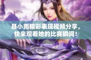 聂小雨精彩表现视频分享，快来观看她的比赛瞬间！