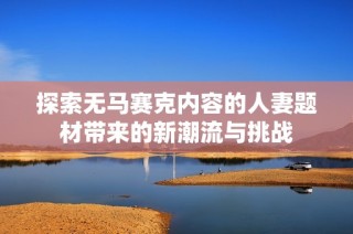 探索无马赛克内容的人妻题材带来的新潮流与挑战