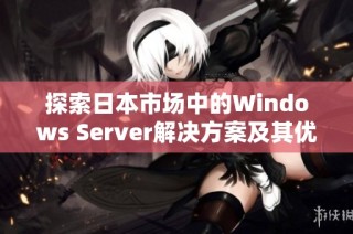 探索日本市场中的Windows Server解决方案及其优势分析