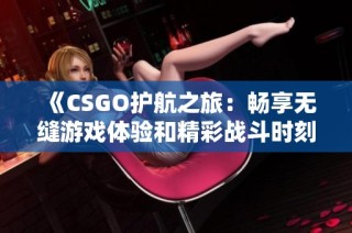 《CSGO护航之旅：畅享无缝游戏体验和精彩战斗时刻》