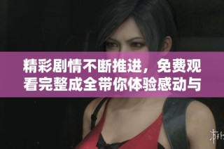 精彩剧情不断推进，免费观看完整成全带你体验感动与成长的故事