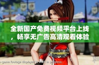全新国产免费视频平台上线，畅享无广告高清观看体验
