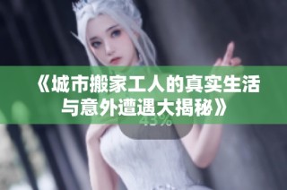 《城市搬家工人的真实生活与意外遭遇大揭秘》