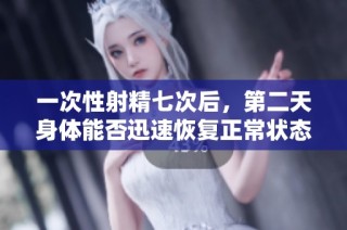 一次性射精七次后，第二天身体能否迅速恢复正常状态的探讨