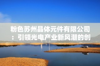 粉色苏州晶体元件有限公司：引领光电产业新风潮的创新力量