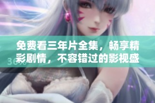 免费看三年片全集，畅享精彩剧情，不容错过的影视盛宴