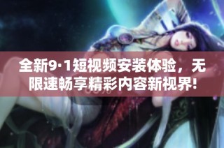 全新9·1短视频安装体验，无限速畅享精彩内容新视界!