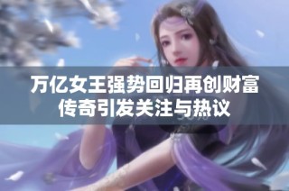 万亿女王强势回归再创财富传奇引发关注与热议