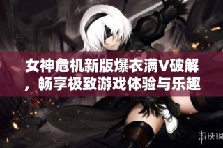 女神危机新版爆衣满V破解，畅享极致游戏体验与乐趣