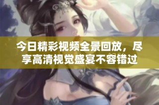 今日精彩视频全景回放，尽享高清视觉盛宴不容错过