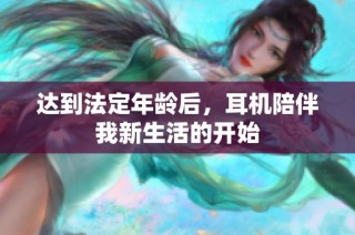达到法定年龄后，耳机陪伴我新生活的开始