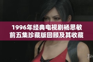 1996年经典电视剧杨思敏前五集珍藏版回顾及其收藏价值解析