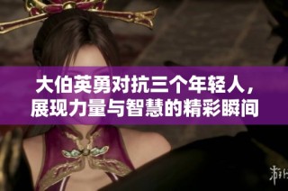 大伯英勇对抗三个年轻人，展现力量与智慧的精彩瞬间