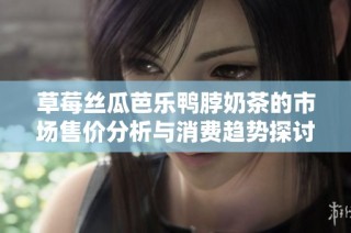草莓丝瓜芭乐鸭脖奶茶的市场售价分析与消费趋势探讨