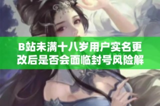 B站未满十八岁用户实名更改后是否会面临封号风险解析