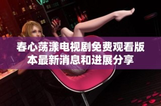春心荡漾电视剧免费观看版本最新消息和进展分享