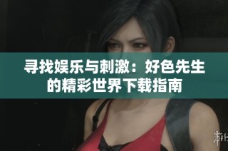 寻找娱乐与刺激：好色先生的精彩世界下载指南