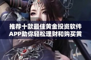 推荐十款最佳黄金投资软件APP助你轻松理财和购买黄金