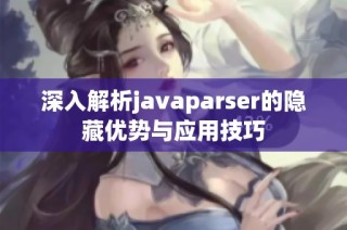 深入解析javaparser的隐藏优势与应用技巧