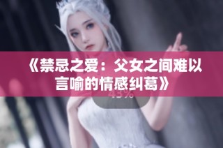 《禁忌之爱：父女之间难以言喻的情感纠葛》