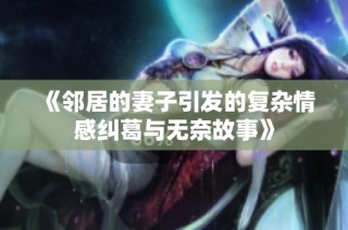 《邻居的妻子引发的复杂情感纠葛与无奈故事》