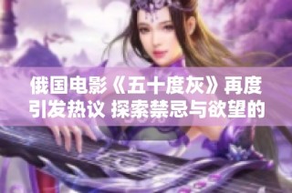 俄国电影《五十度灰》再度引发热议 探索禁忌与欲望的边界