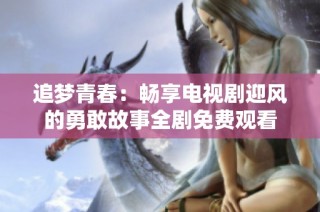 追梦青春：畅享电视剧迎风的勇敢故事全剧免费观看