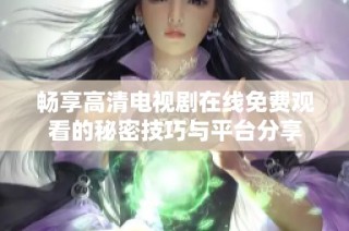 畅享高清电视剧在线免费观看的秘密技巧与平台分享