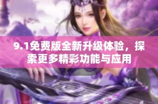 9.1免费版全新升级体验，探索更多精彩功能与应用
