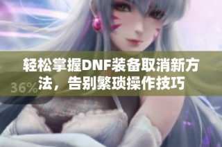 轻松掌握DNF装备取消新方法，告别繁琐操作技巧