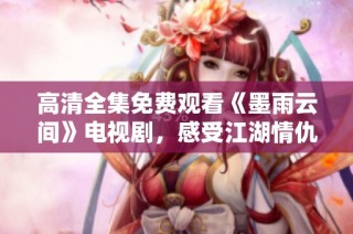 高清全集免费观看《墨雨云间》电视剧，感受江湖情仇与爱恨交织
