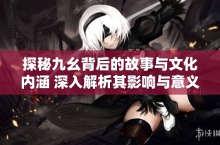 探秘九幺背后的故事与文化内涵 深入解析其影响与意义
