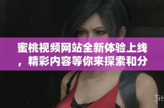 蜜桃视频网站全新体验上线，精彩内容等你来探索和分享