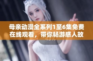 母亲动漫全系列1至6集免费在线观看，带你畅游感人故事世界。