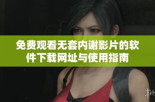 免费观看无套内谢影片的软件下载网址与使用指南