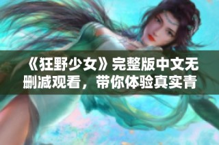 《狂野少女》完整版中文无删减观看，带你体验真实青春故事